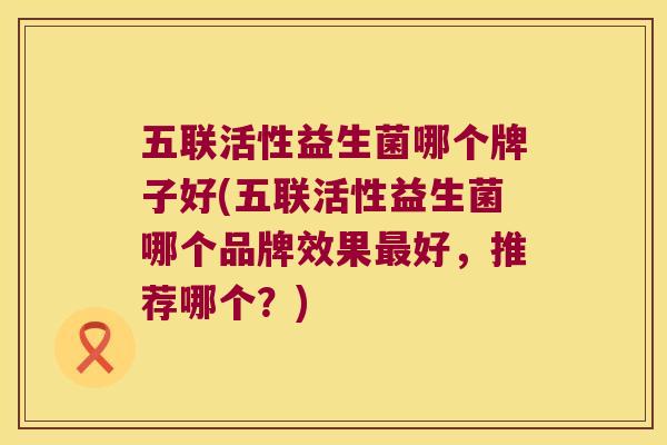 五联活性益生菌哪个牌子好(五联活性益生菌哪个品牌效果最好，推荐哪个？)