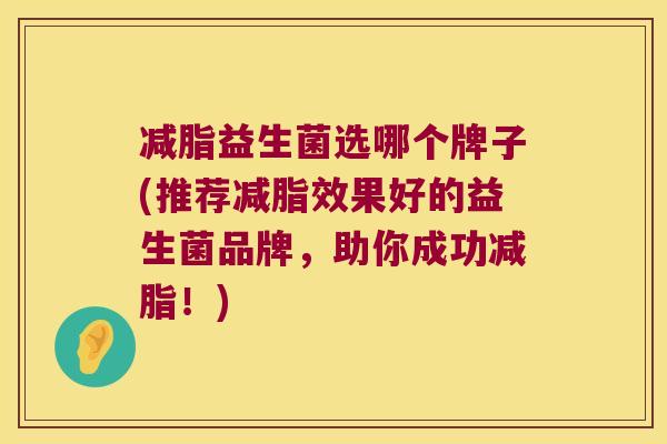 减脂益生菌选哪个牌子(推荐减脂效果好的益生菌品牌，助你成功减脂！)