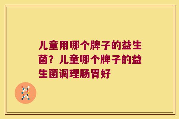 儿童用哪个牌子的益生菌？儿童哪个牌子的益生菌调理肠胃好