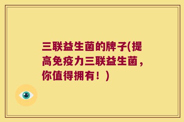 三联益生菌的牌子(提高免疫力三联益生菌，你值得拥有！)