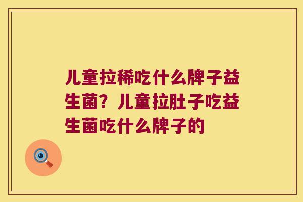儿童拉稀吃什么牌子益生菌？儿童拉肚子吃益生菌吃什么牌子的