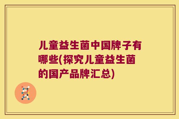 儿童益生菌中国牌子有哪些(探究儿童益生菌的国产品牌汇总)