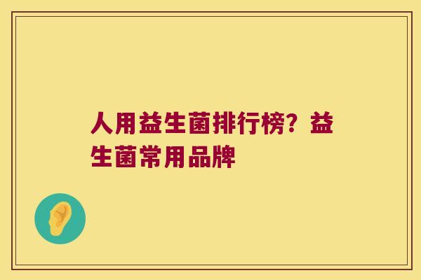 人用益生菌排行榜?益生菌常用品牌 人用益生菌排行榜?益生菌常用品牌