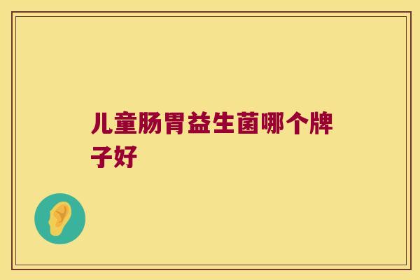 儿童肠胃益生菌哪个牌子好