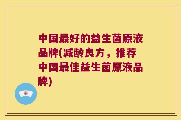 中国好的益生菌原液品牌(减龄良方,推荐中国佳益生菌原液品牌) 中国好的益生菌原液品牌(减龄良方,推荐中国佳益生菌原液品牌)