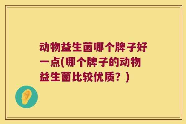 动物益生菌哪个牌子好一点(哪个牌子的动物益生菌比较优质？)