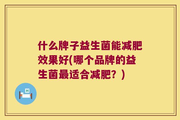 什么牌子益生菌能减肥效果好(哪个品牌的益生菌最适合减肥？)