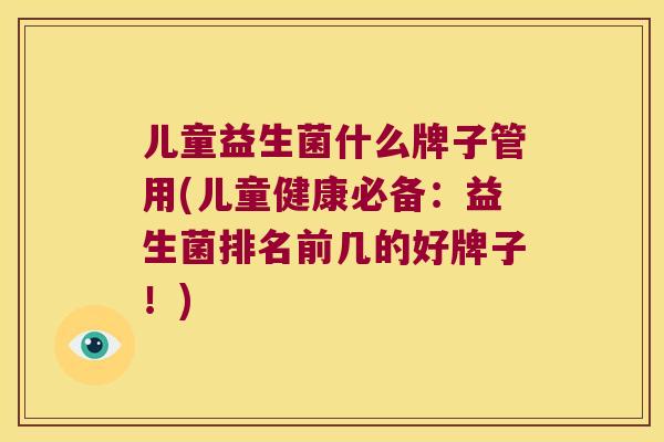 儿童益生菌什么牌子管用(儿童健康必备：益生菌排名前几的好牌子！)