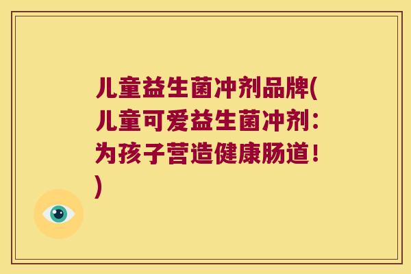 儿童益生菌冲剂品牌(儿童可爱益生菌冲剂：为孩子营造健康肠道！)