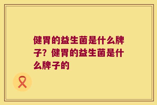 健胃的益生菌是什么牌子？健胃的益生菌是什么牌子的