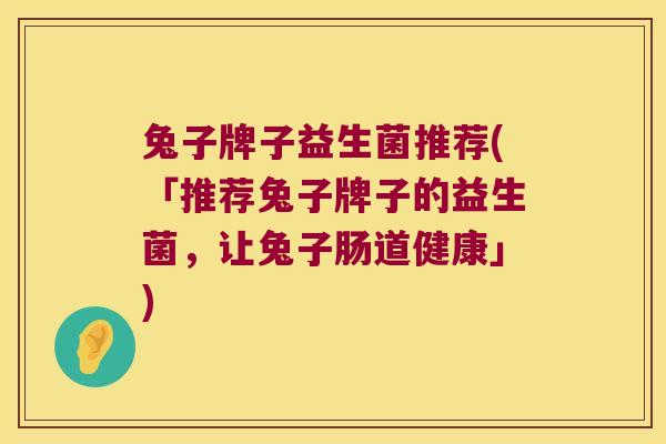 兔子牌子益生菌推荐(「推荐兔子牌子的益生菌，让兔子肠道健康」)