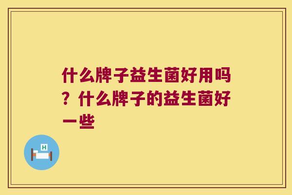什么牌子益生菌好用吗？什么牌子的益生菌好一些