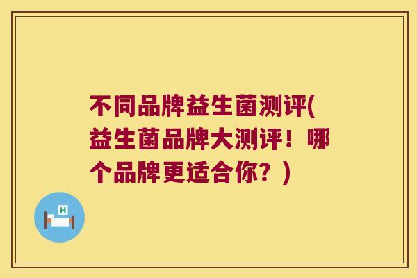 不同品牌益生菌测评(益生菌品牌大测评！哪个品牌更适合你？)