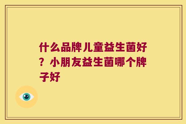 什么品牌儿童益生菌好？小朋友益生菌哪个牌子好
