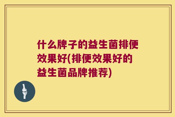 什么牌子的益生菌排便效果好(排便效果好的益生菌品牌推荐)