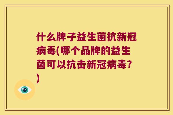 什么牌子益生菌抗新冠病毒(哪个品牌的益生菌可以抗击新冠病毒？)