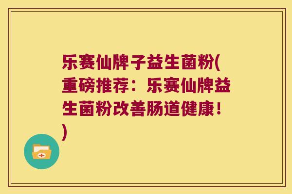 乐赛仙牌子益生菌粉(重磅推荐：乐赛仙牌益生菌粉改善肠道健康！)