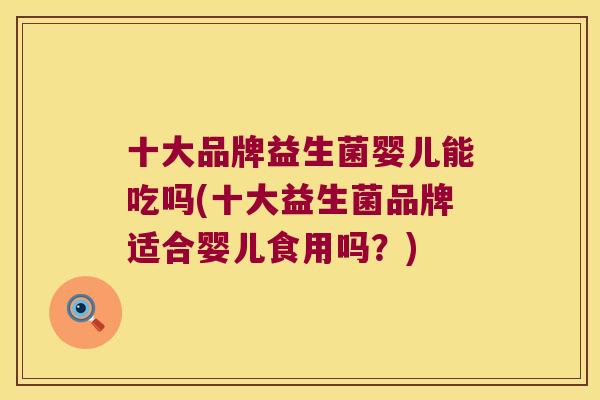 十大品牌益生菌婴儿能吃吗(十大益生菌品牌适合婴儿食用吗？)