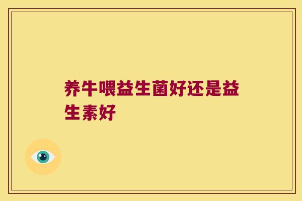 养牛喂益生菌好还是益生素好