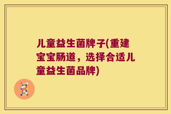 儿童益生菌牌子(重建宝宝肠道,选择合适儿童益生菌品牌) 儿童益生菌牌子(重建宝宝肠道,选择合适儿童益生菌品牌)