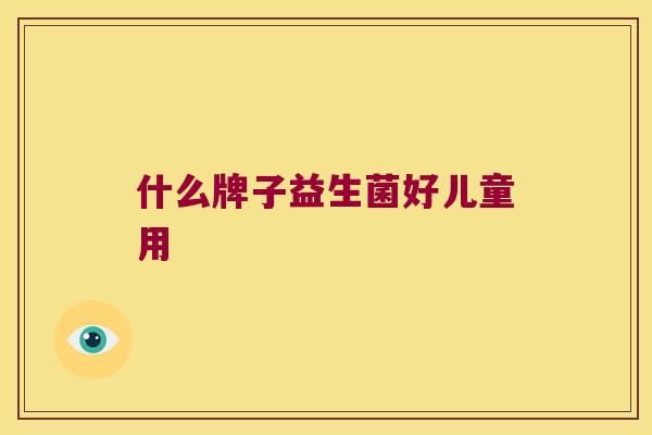 什么牌子益生菌好儿童用