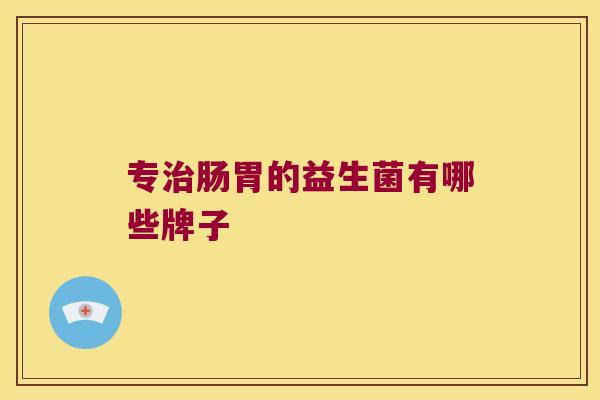 专肠胃的益生菌有哪些牌子 专肠胃的益生菌有哪些牌子