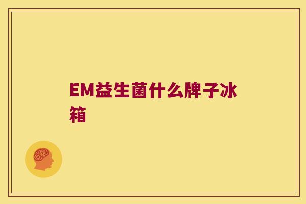 EM益生菌什么牌子冰箱