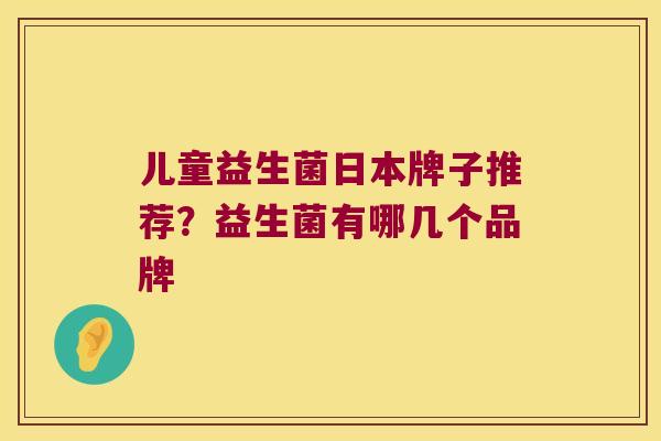儿童益生菌日本牌子推荐？益生菌有哪几个品牌