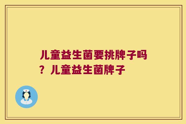 儿童益生菌要挑牌子吗?儿童益生菌牌子 儿童益生菌要挑牌子吗?儿童益生菌牌子