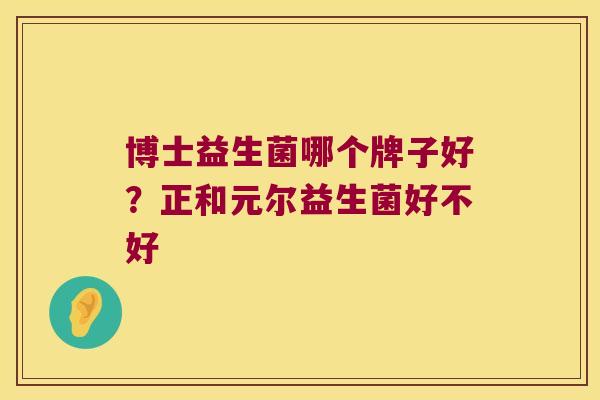 博士益生菌哪个牌子好？正和元尔益生菌好不好