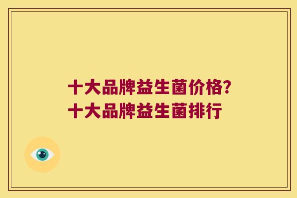 十大品牌益生菌价格？十大品牌益生菌排行