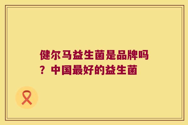 健尔马益生菌是品牌吗？中国好的益生菌