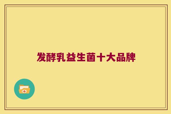 发酵乳益生菌十大品牌 发酵乳益生菌十大品牌