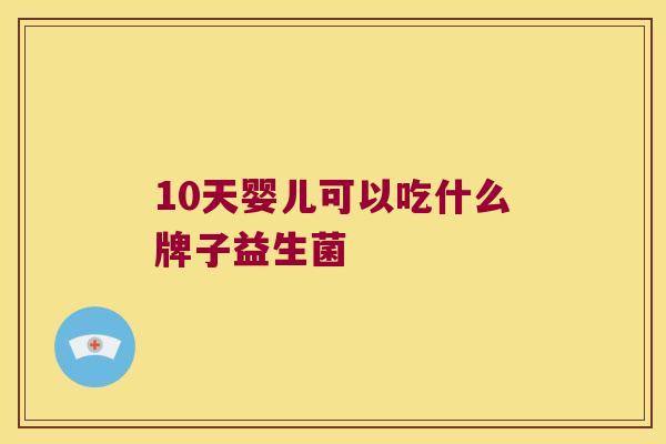 10天婴儿可以吃什么牌子益生菌 10天婴儿可以吃什么牌子益生菌