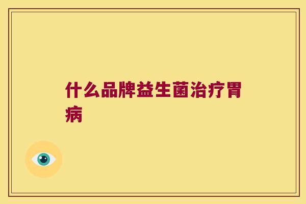 什么品牌益生菌治疗胃病