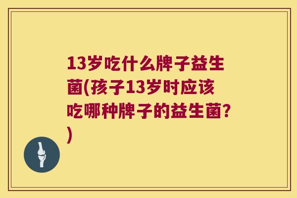 13岁吃什么牌子益生菌(孩子13岁时应该吃哪种牌子的益生菌？)