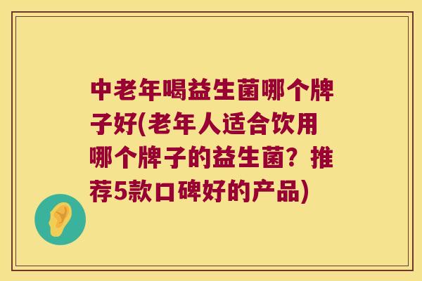 中老年喝益生菌哪个牌子好(老年人适合饮用哪个牌子的益生菌？推荐5款口碑好的产品)