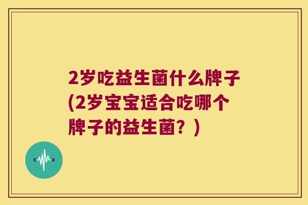 2岁吃益生菌什么牌子(2岁宝宝适合吃哪个牌子的益生菌？)