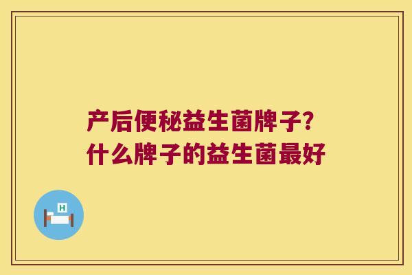 产后便秘益生菌牌子？什么牌子的益生菌最好