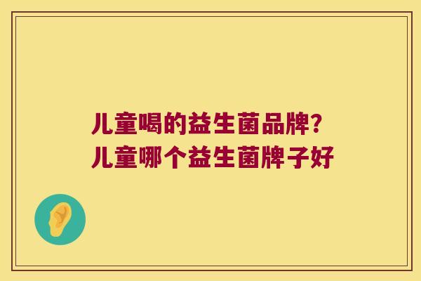 儿童喝的益生菌品牌？儿童哪个益生菌牌子好