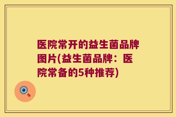 医院常开的益生菌品牌图片(益生菌品牌：医院常备的5种推荐)