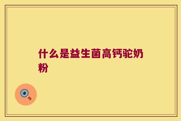 什么是益生菌高钙驼奶粉