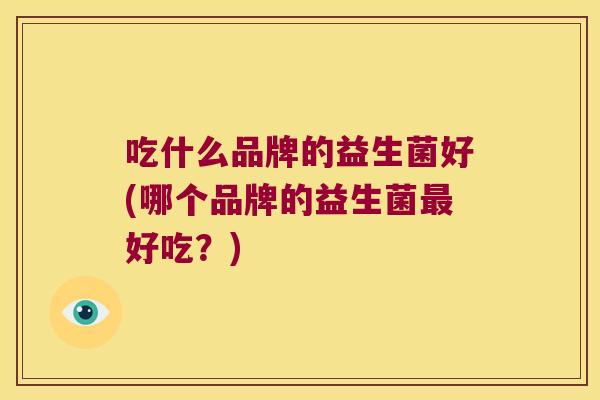 吃什么品牌的益生菌好(哪个品牌的益生菌好吃?) 吃什么品牌的益生菌好(哪个品牌的益生菌好吃?)