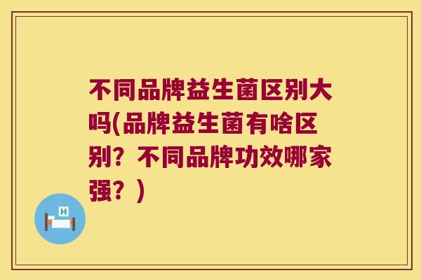 不同品牌益生菌区别大吗(品牌益生菌有啥区别？不同品牌功效哪家强？)