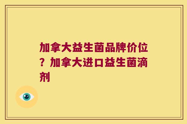 加拿大益生菌品牌价位?加拿大进口益生菌滴剂 加拿大益生菌品牌价位?加拿大进口益生菌滴剂