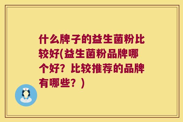 什么牌子的益生菌粉比较好(益生菌粉品牌哪个好？比较推荐的品牌有哪些？)