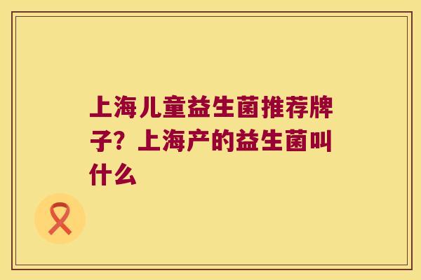 上海儿童益生菌推荐牌子？上海产的益生菌叫什么