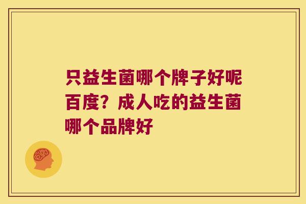 只益生菌哪个牌子好呢百度？成人吃的益生菌哪个品牌好