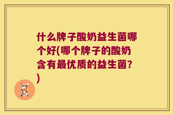 什么牌子酸奶益生菌哪个好(哪个牌子的酸奶含有最优质的益生菌？)