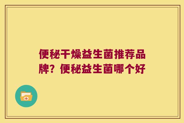 便秘干燥益生菌推荐品牌？便秘益生菌哪个好